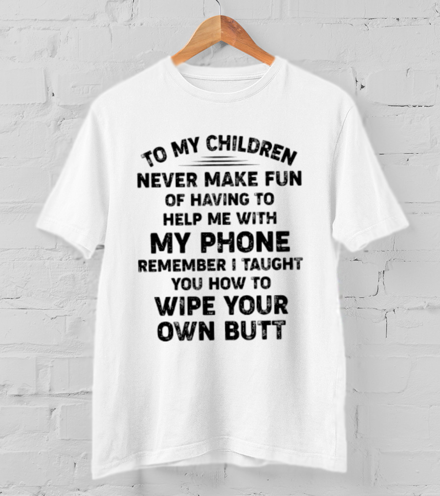 To My Children Never Make Fun Of Having To Help Me With My Phone Remember I Taught You How To Wipe Your Own Butt T-Shirt