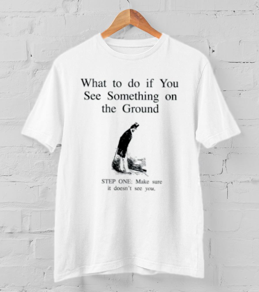 What To Do If You See Something On The Ground Keep Going Make Sure It Doesn't See You T-Shirt
