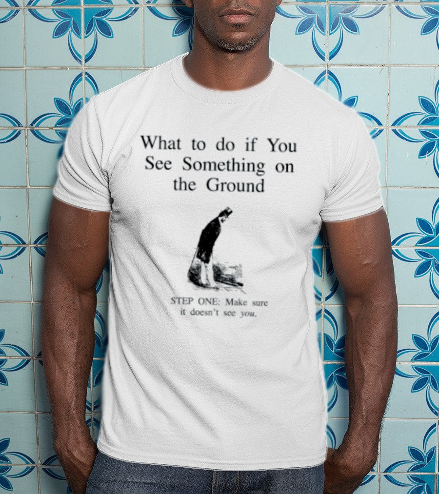 What To Do If You See Something On The Ground Keep Going Make Sure It Doesn't See You T-Shirt