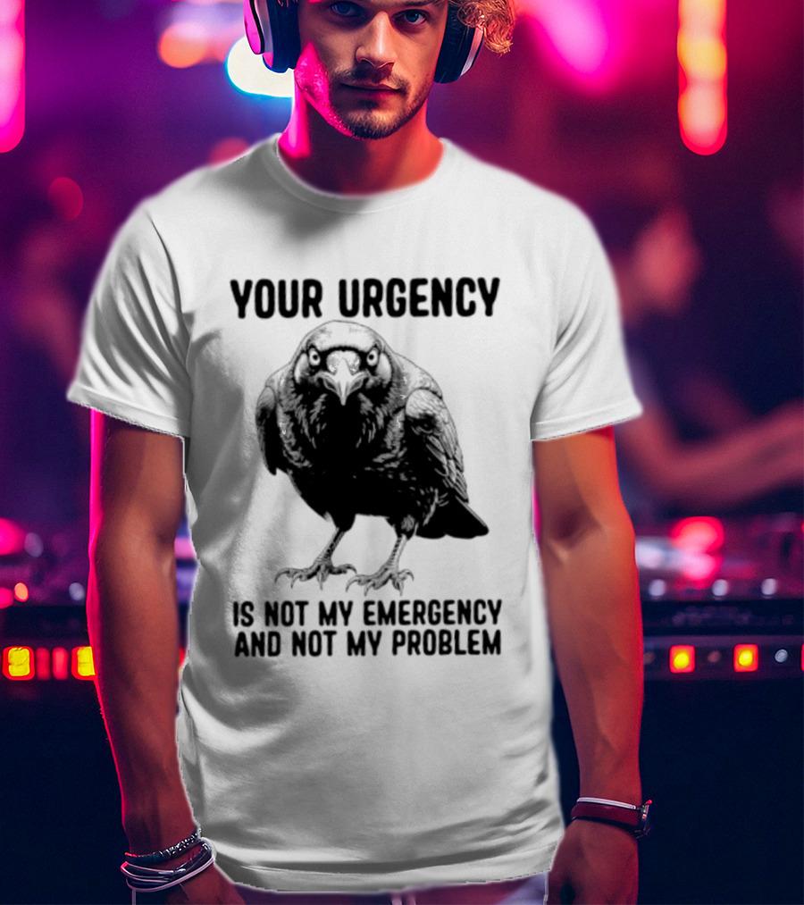 Your Urgency Is Not My Emergency And Not My Problem Crow T-Shirt