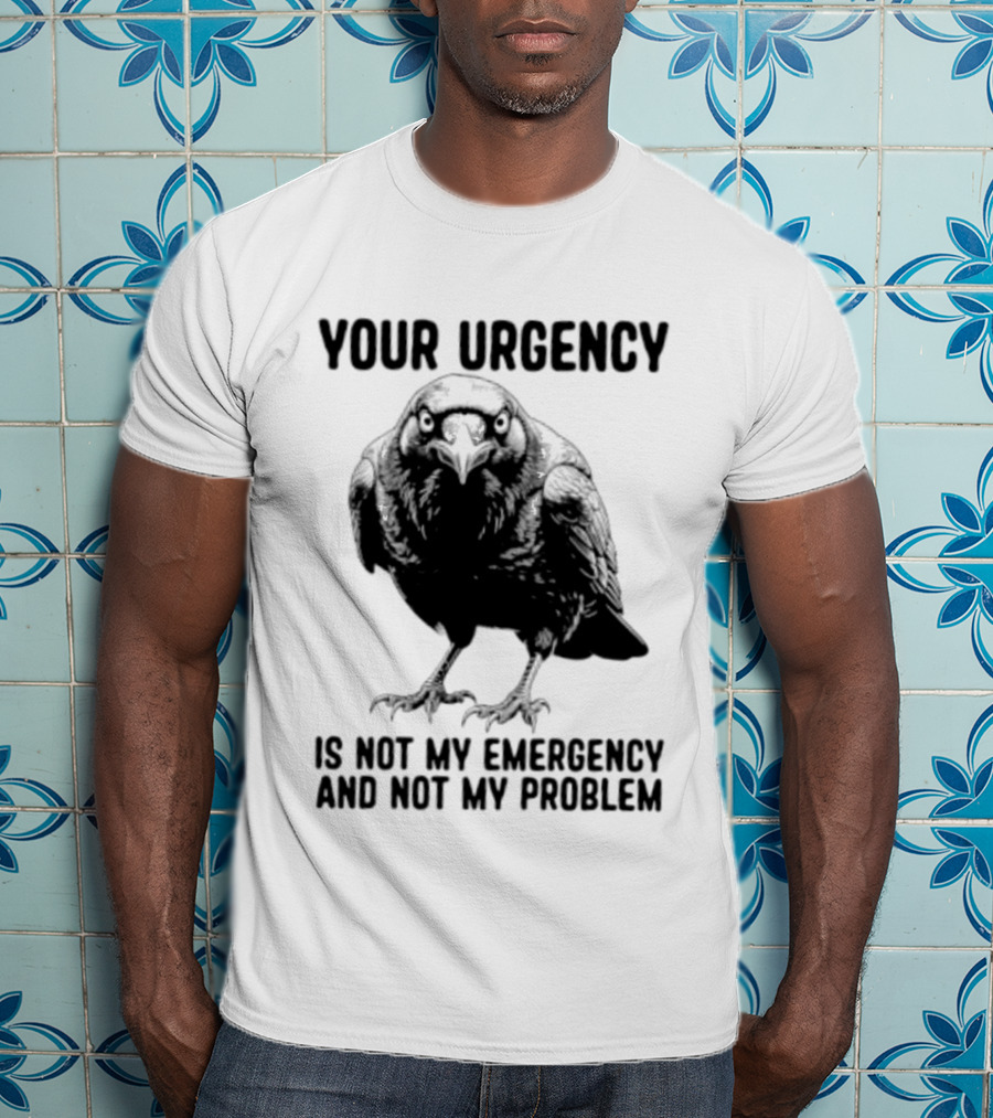 Your Urgency Is Not My Emergency And Not My Problem Crow T-Shirt