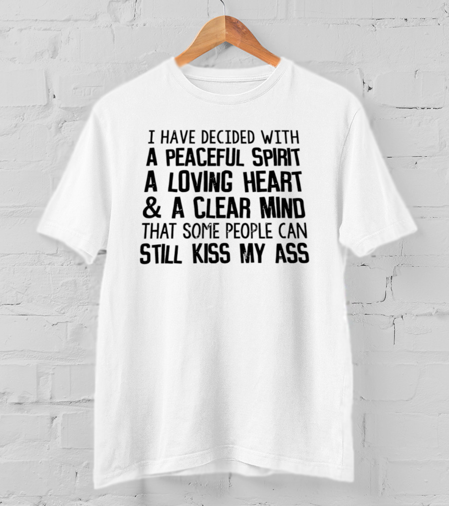 I Have Decided With A Peaceful Spirit A Loving Heart And A Clear Mind That Some People Can Still Kiss My Ass T-Shirt