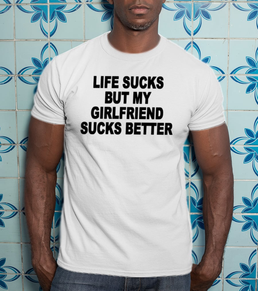 Life Sucks But My Girlfriend Sucks Better T-Shirt