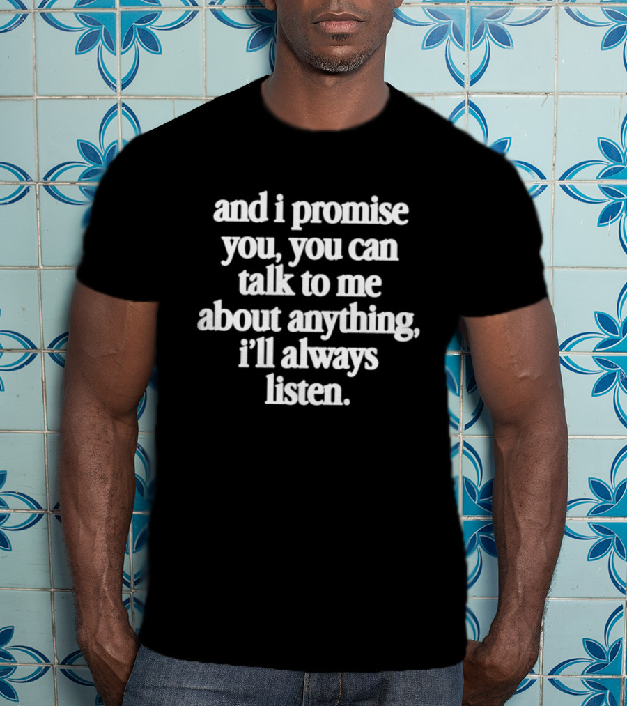 And I Promise You You Can Talk To Me About Anything I'll Always Listen T-Shirt