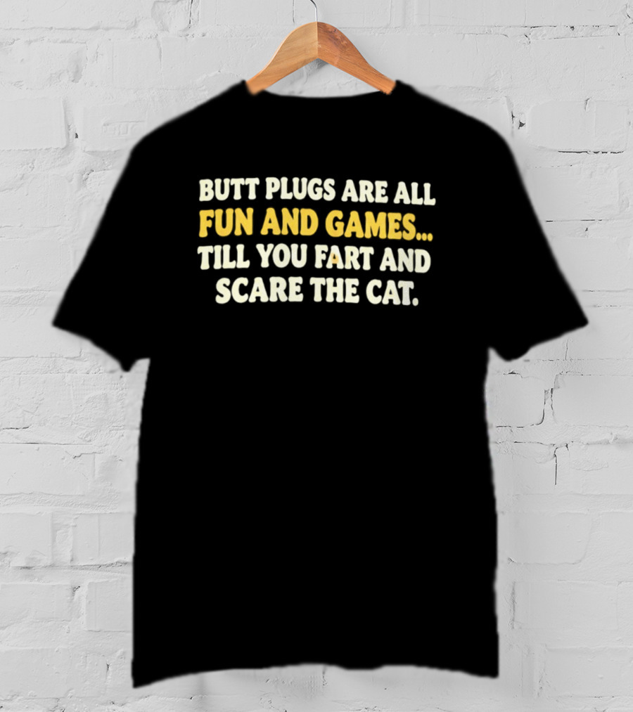 Butt Plugs Are All Fun And Games Till You Fart And Scare The Cat T-Shirt