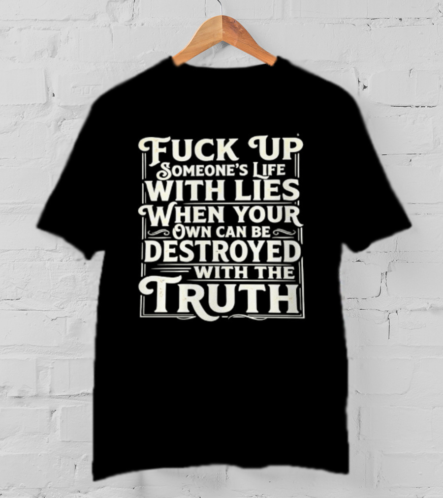 Fuck Up Someone's Life With Lies When Your Own Can Be Destroyed With The Truth T-Shirt