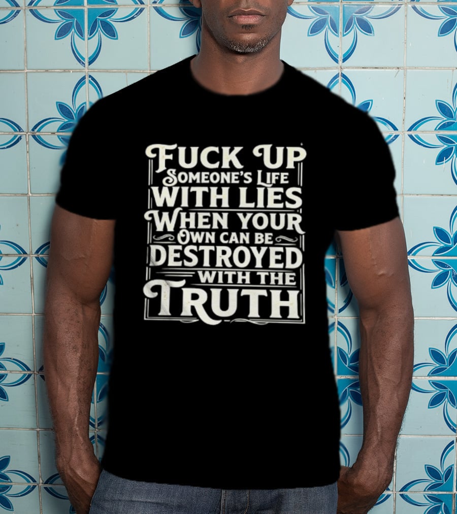 Fuck Up Someone's Life With Lies When Your Own Can Be Destroyed With The Truth T-Shirt