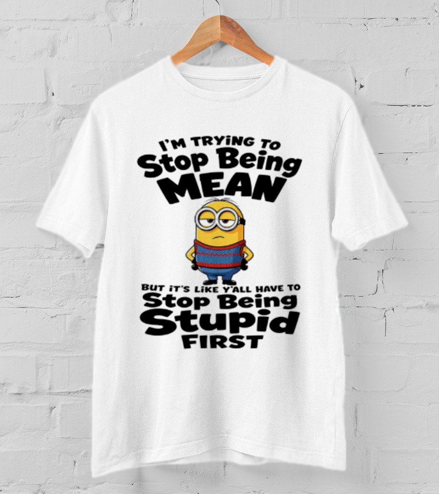 Minions I'm Trying To Stop Being Mean Stop Being Stupid First T-Shirt
