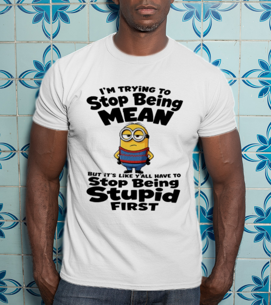 Minions I'm Trying To Stop Being Mean Stop Being Stupid First T-Shirt