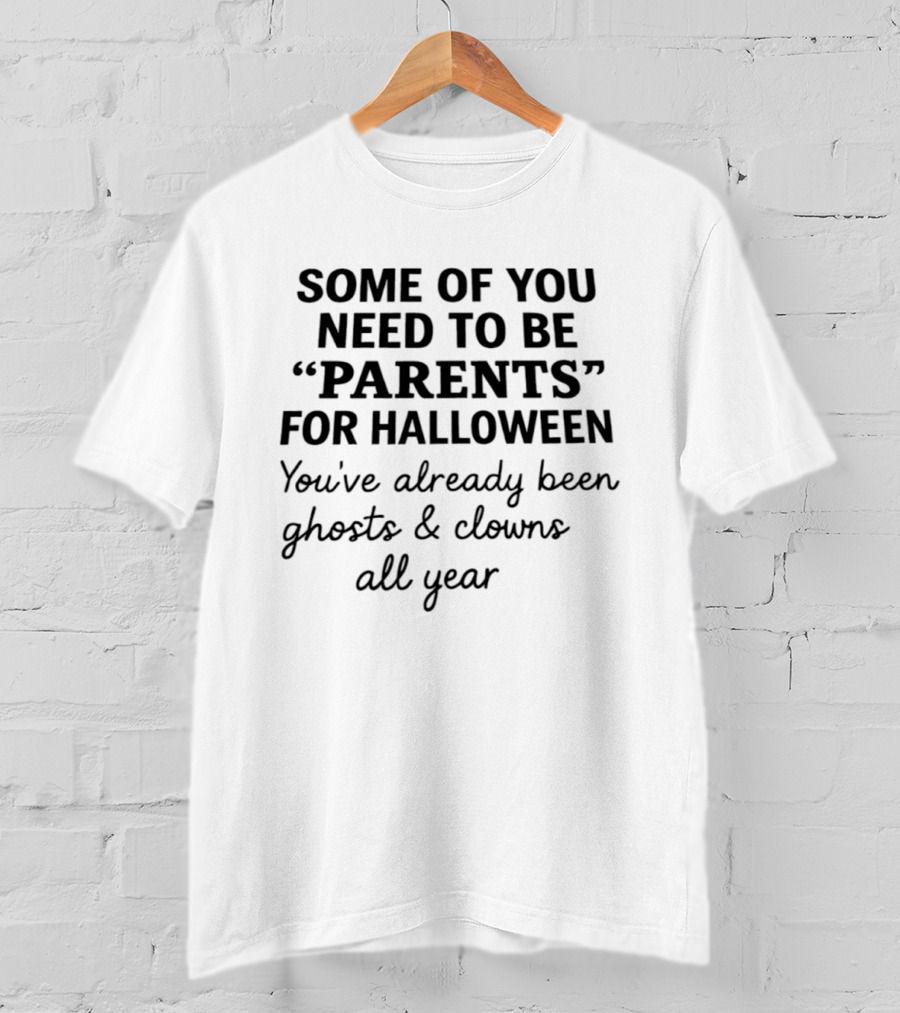 Some Of You Need To Be Parents For Halloween You've Already Been Ghosts And Clowns All Year T-Shirt
