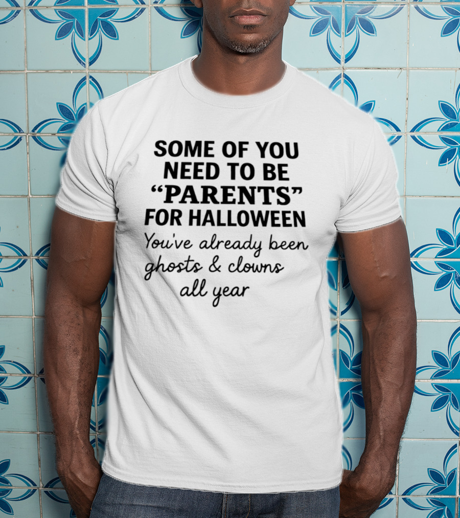 Some Of You Need To Be Parents For Halloween You've Already Been Ghosts And Clowns All Year T-Shirt