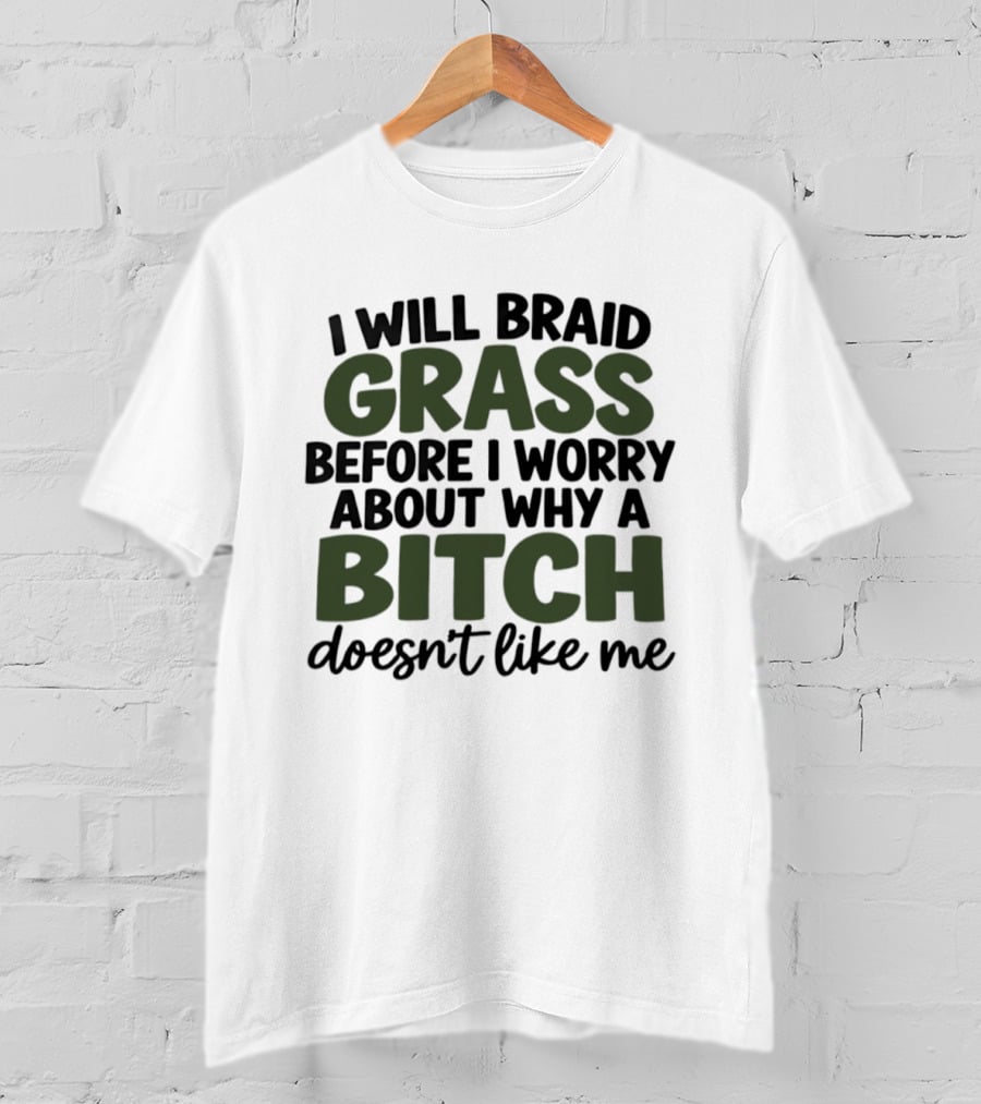 I Will Braid Grass Before I Worry About Why A Bitch Doesn't Like Me T-Shirt