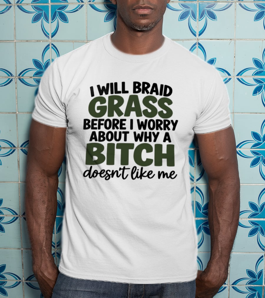 I Will Braid Grass Before I Worry About Why A Bitch Doesn't Like Me T-Shirt
