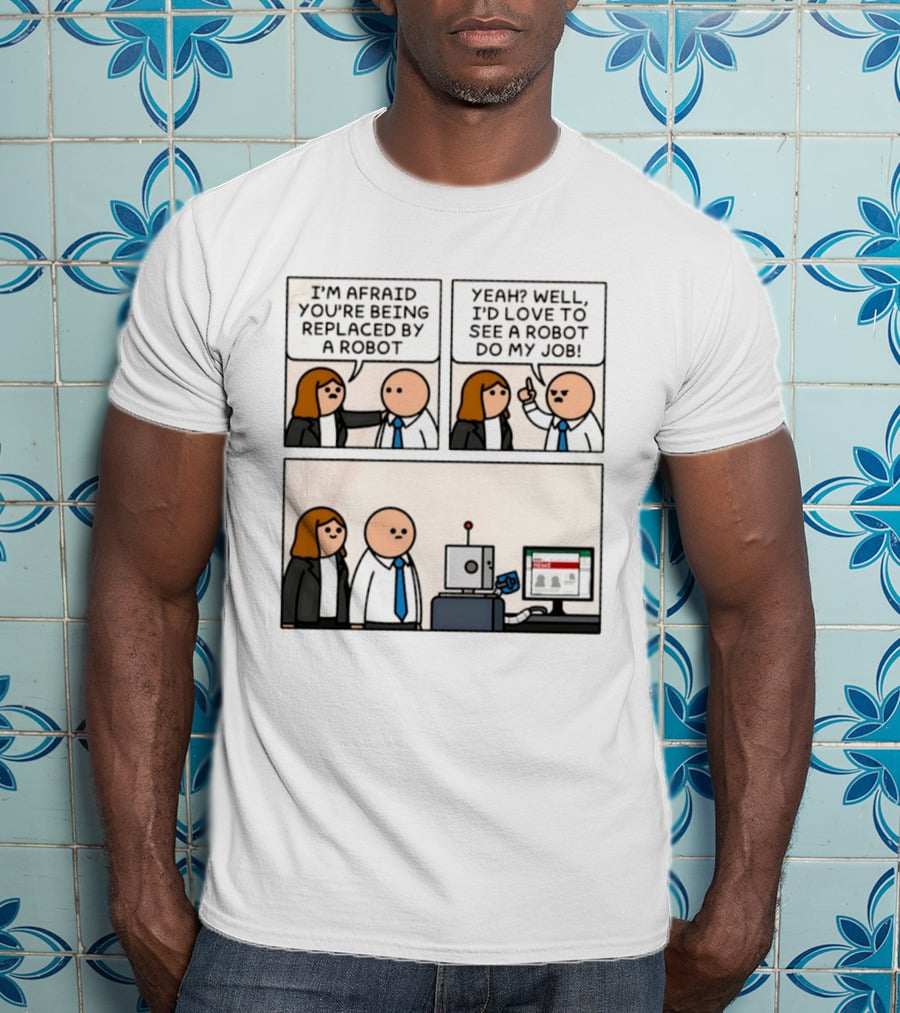 I'm Afraid You're Being Replaced By A Robot Yeah? Well, I'd Love To See A Robot Do My Job! T-Shirt