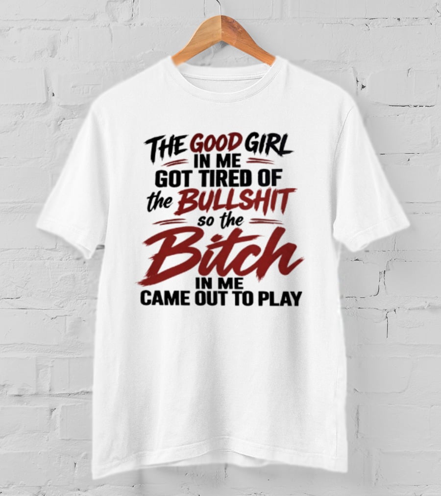 The Good Girl In Me Got Tired Of The Bullshit So The Bitch In Me Came Out To Play T-Shirt