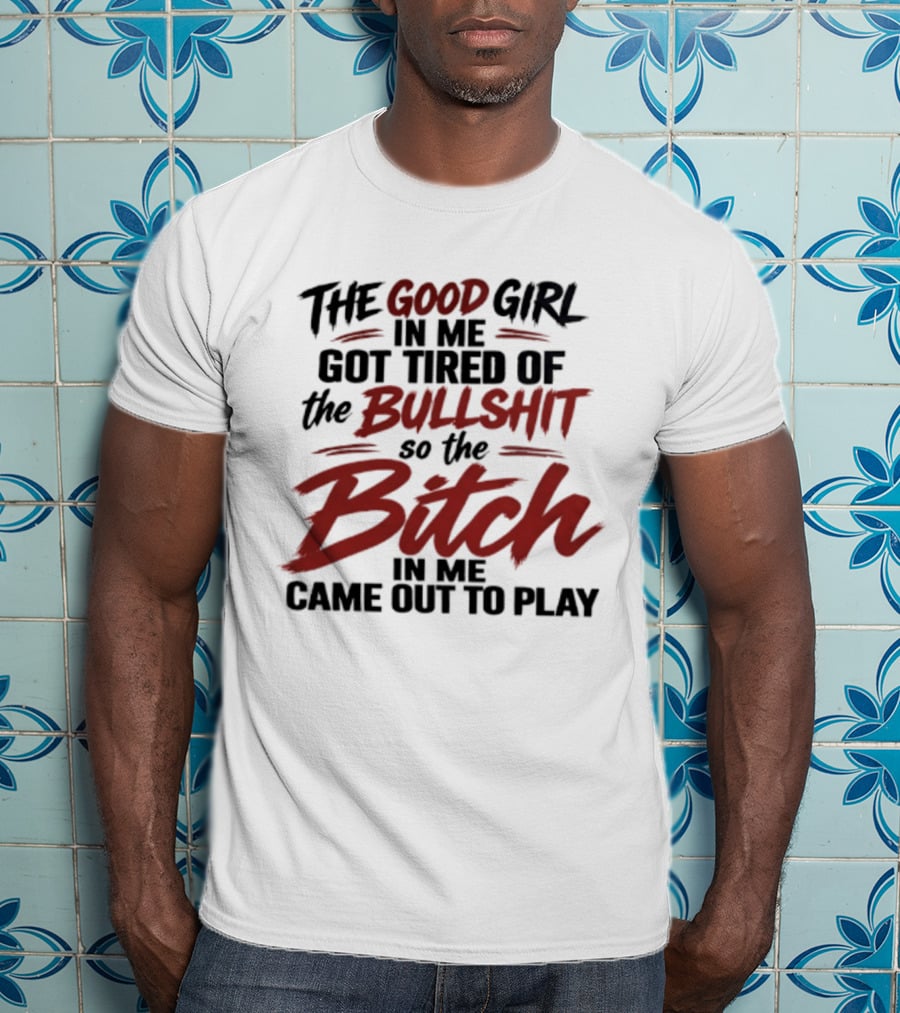 The Good Girl In Me Got Tired Of The Bullshit So The Bitch In Me Came Out To Play T-Shirt