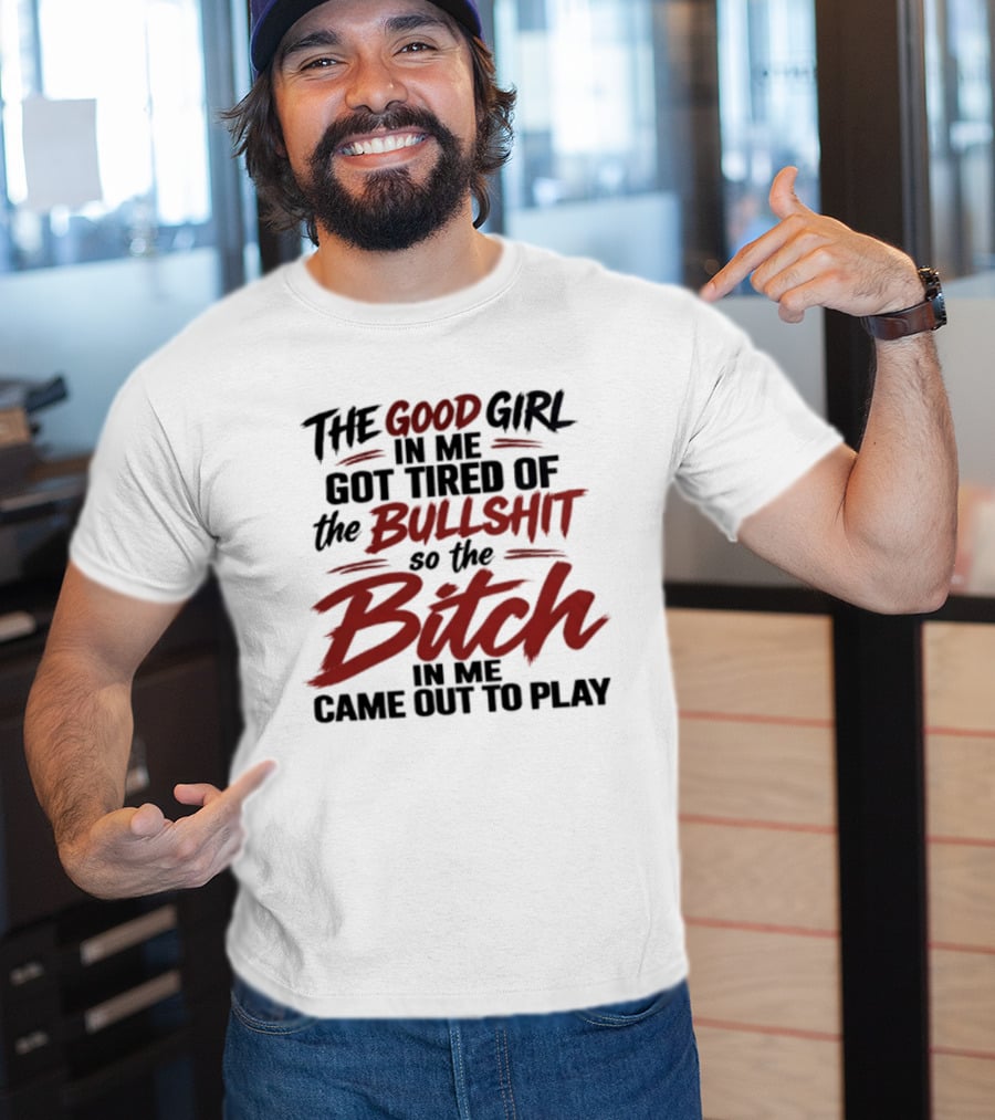 The Good Girl In Me Got Tired Of The Bullshit So The Bitch In Me Came Out To Play T-Shirt