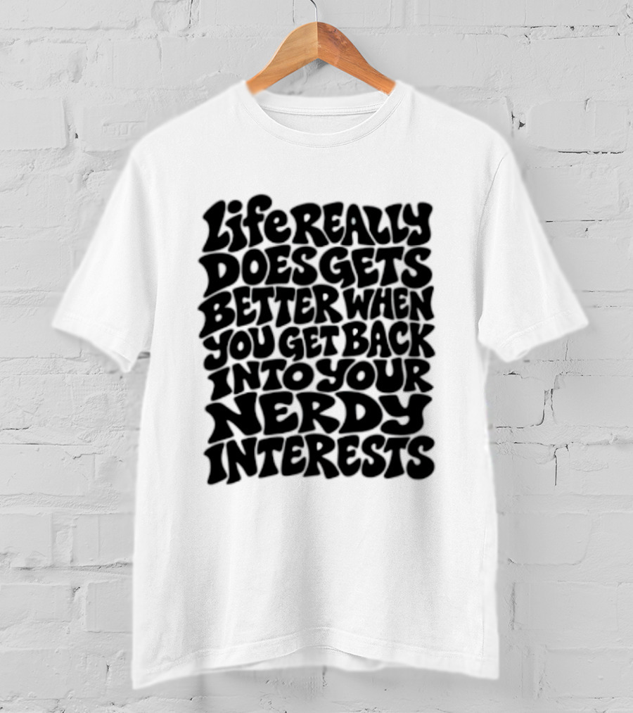 Life Really Does Get Better When You Get Back Into Your Nerdy Interests T-Shirt