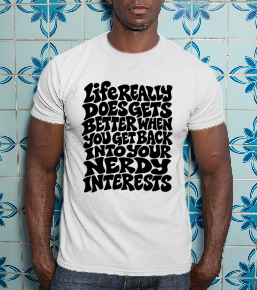Life Really Does Get Better When You Get Back Into Your Nerdy Interests T-Shirt