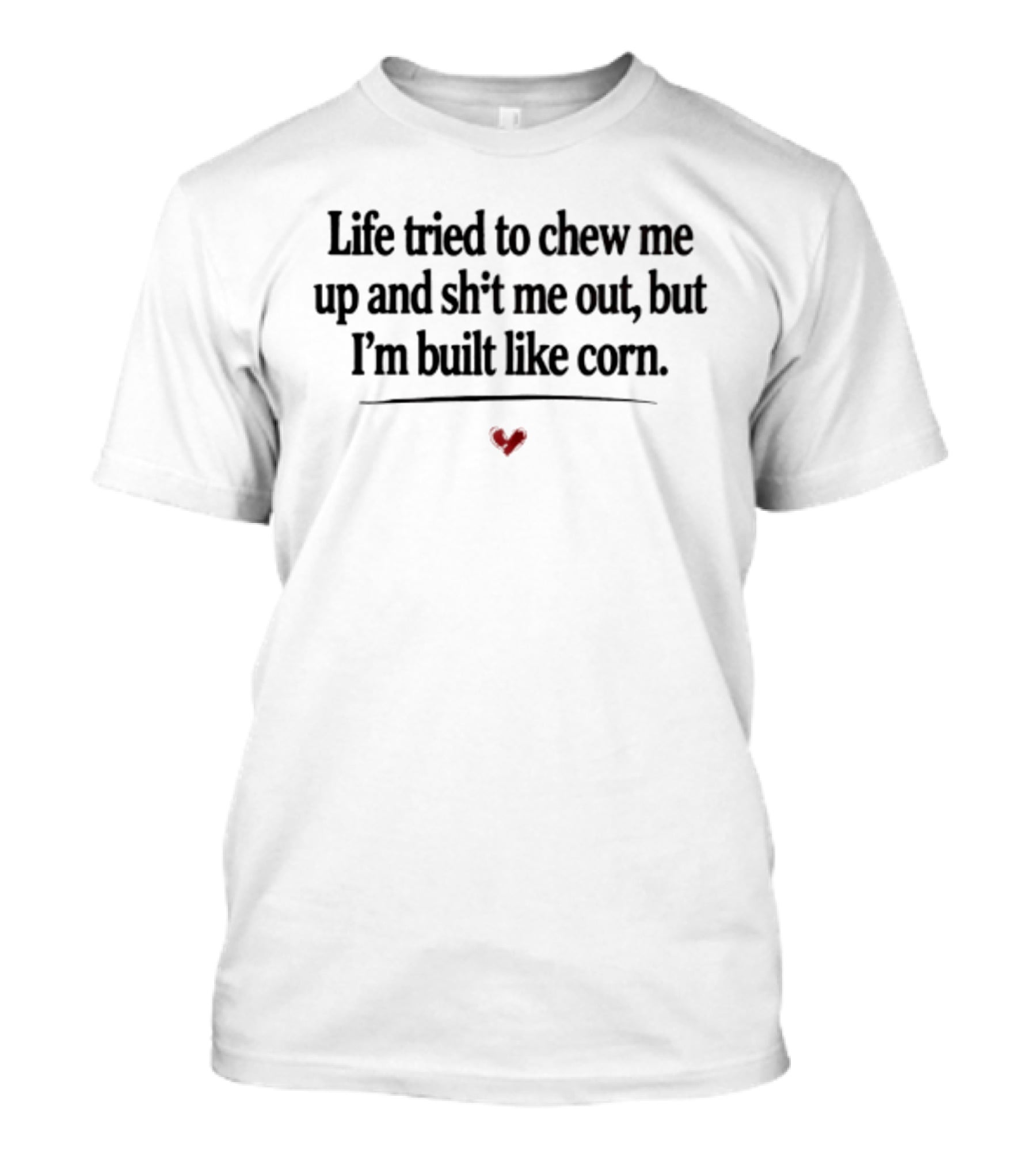 Life Tried To Chew Me Up And Sh*t Me Out But I'm Built Like Corn Heart T-Shirt