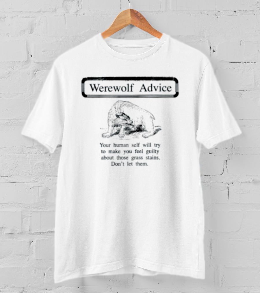 Werewolf Advice Your Human Self Will Try To Make You Feel Guilty About Those Grass Stains Don't Let Them T-Shirt