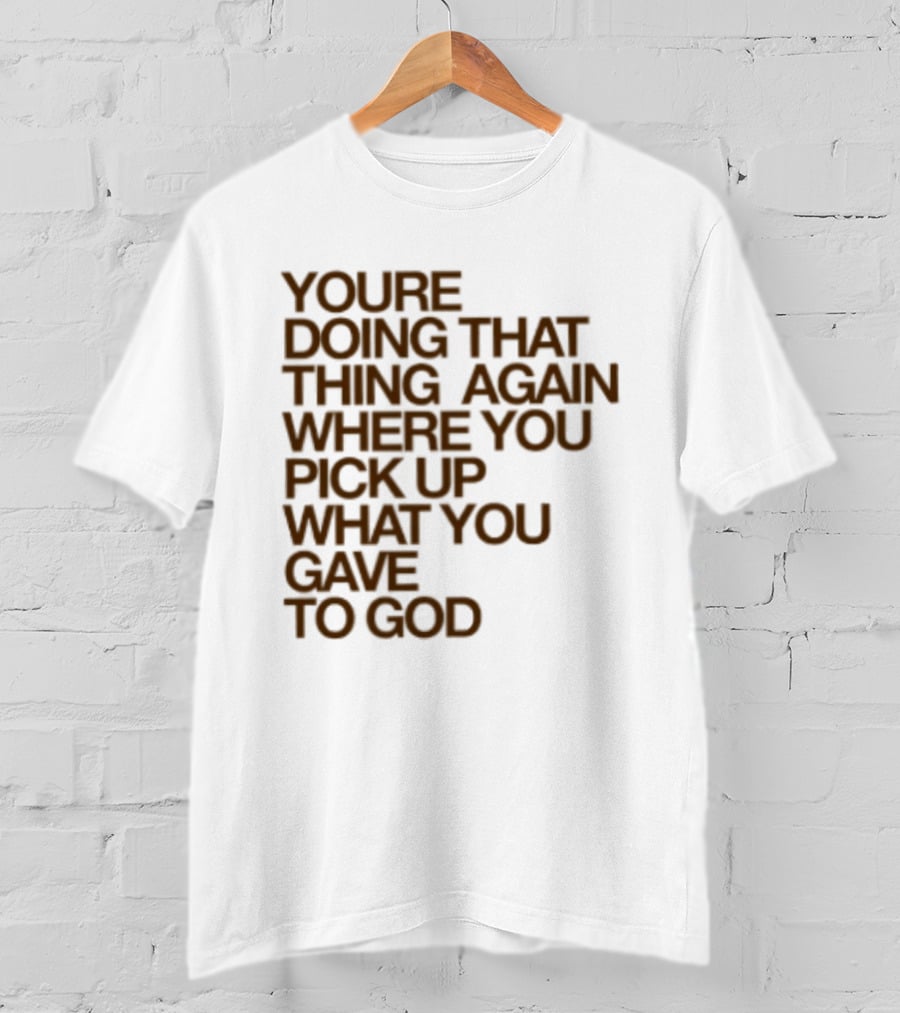 You're Doing That Thing Again Where You Pick Up What You Gave To God T-Shirt