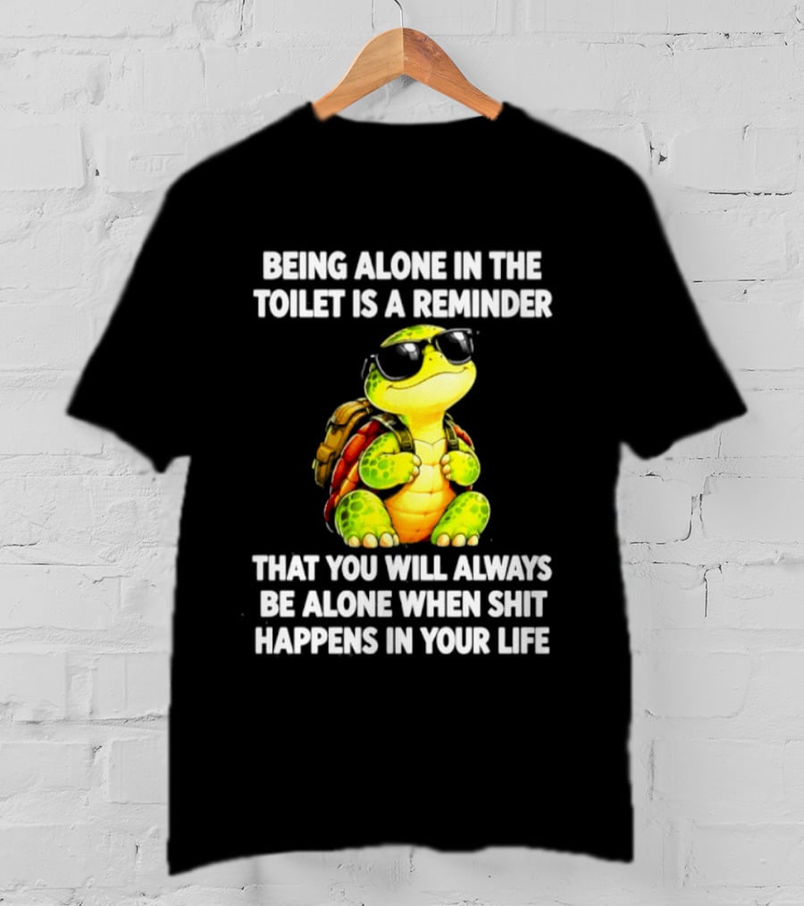 Being Alone In The Toilet Is A Reminder That You Will Always Be Alone When Shit Happens In Your Life Turtle T-Shirt