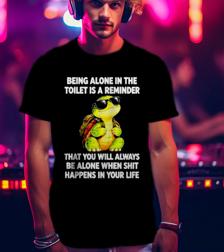 Being Alone In The Toilet Is A Reminder That You Will Always Be Alone When Shit Happens In Your Life Turtle T-Shirt