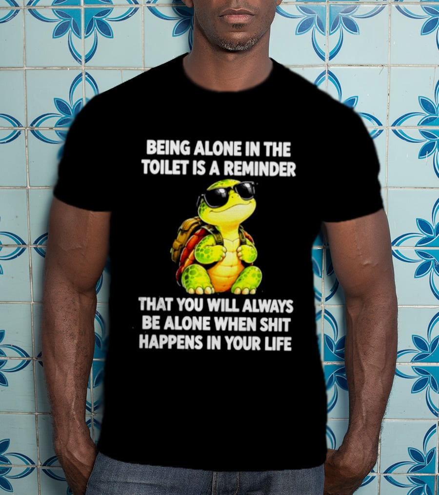Being Alone In The Toilet Is A Reminder That You Will Always Be Alone When Shit Happens In Your Life Turtle T-Shirt