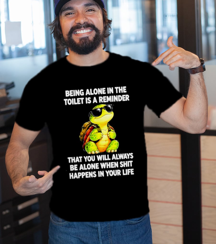 Being Alone In The Toilet Is A Reminder That You Will Always Be Alone When Shit Happens In Your Life Turtle T-Shirt