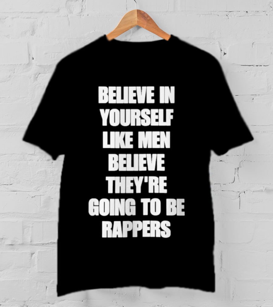 Believe In Yourself Like Men Believe They're Going To Be Rappers T-Shirt