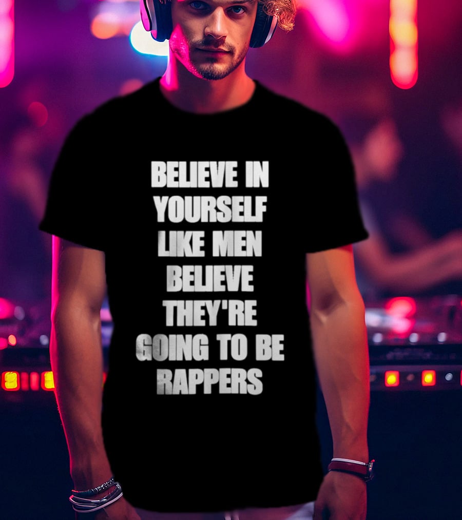 Believe In Yourself Like Men Believe They're Going To Be Rappers T-Shirt