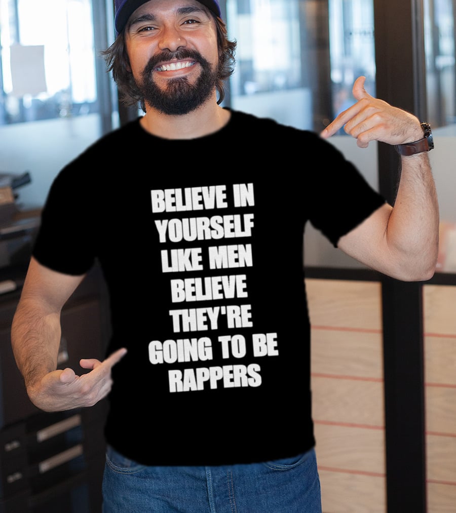 Believe In Yourself Like Men Believe They're Going To Be Rappers T-Shirt