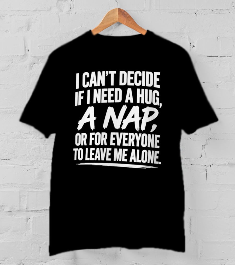 I Can't Decide If I Need A Hug A Nap Or For Everyone To Leave Me Alone T-Shirt