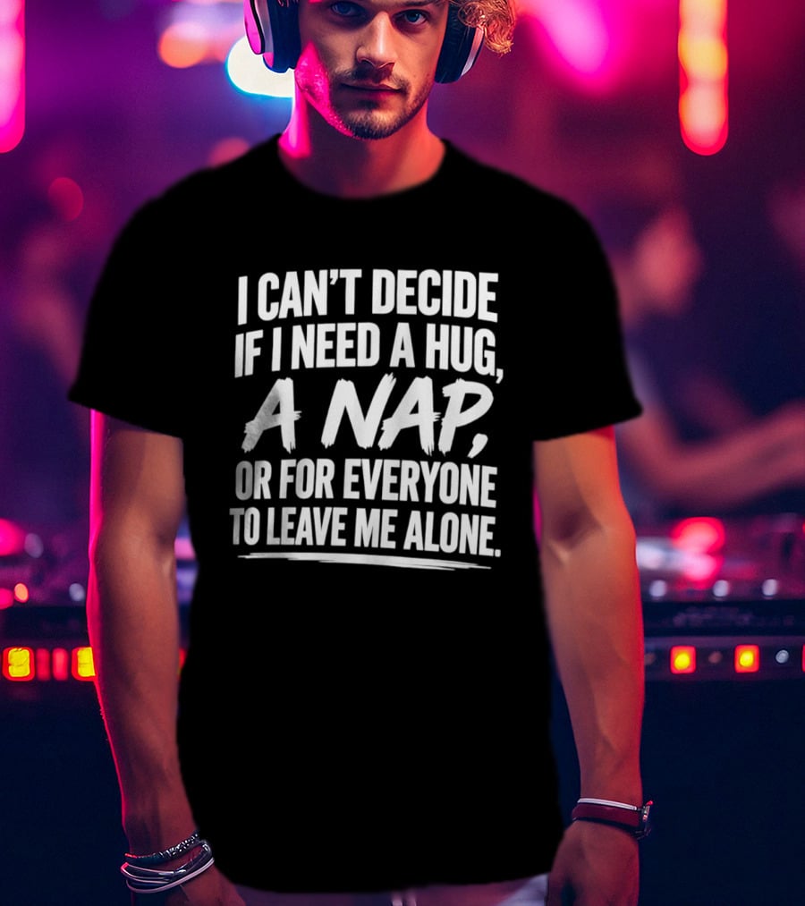 I Can't Decide If I Need A Hug A Nap Or For Everyone To Leave Me Alone T-Shirt