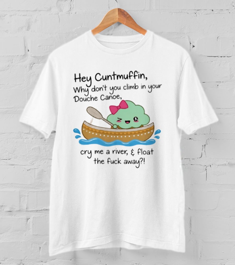 Hey Cuntmuffin Why Don't You Climb In Your Douche Canoe Cry Me A River Float The Fuck Away T-Shirt