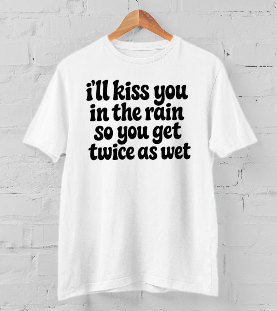 I'll Kiss You In The Rain So You Get Twice As Wet T-Shirt