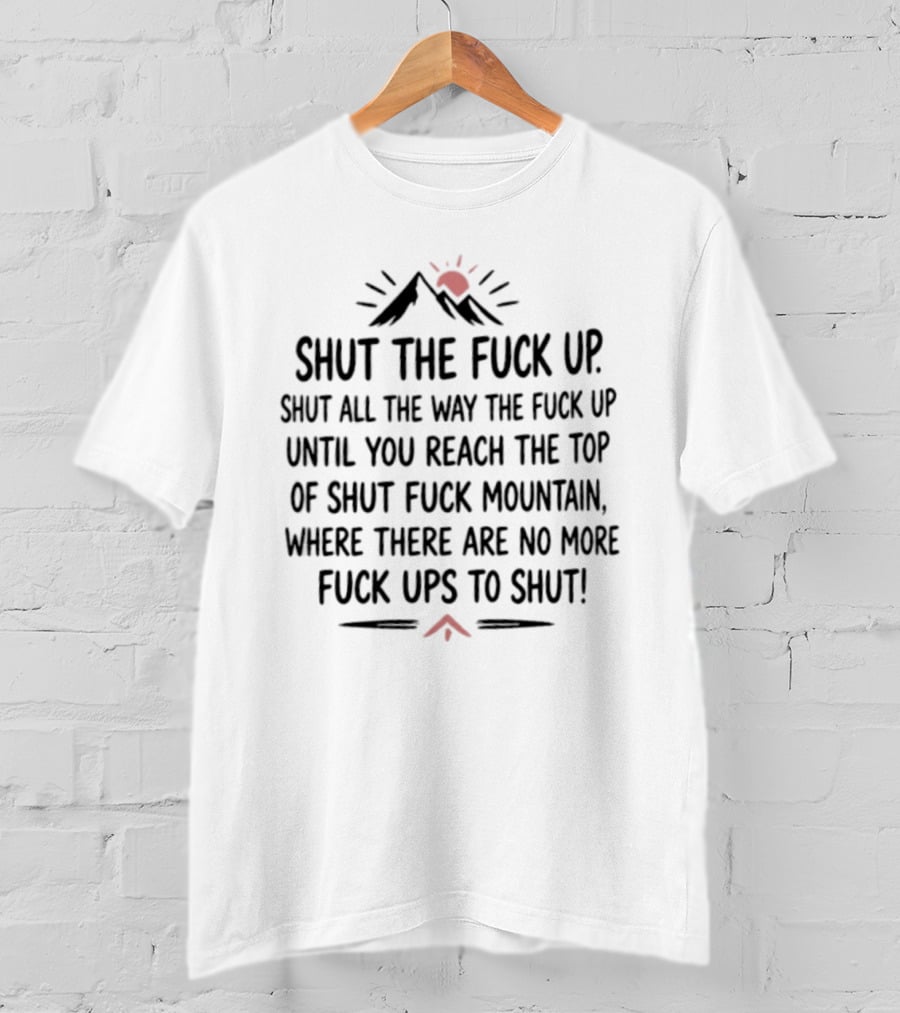 Shut The Fuck Up Shut All The Way Until You Reach The Top Of Shut Fuck Mountain Where There Are No More Ups To Shut T-Shirt