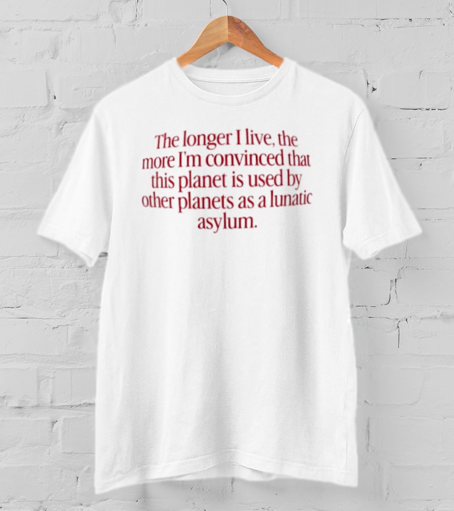 The Longer I Live The More I'm Convinced This Planet Is Used By Other Planets As A Lunatic Asylum T-Shirt