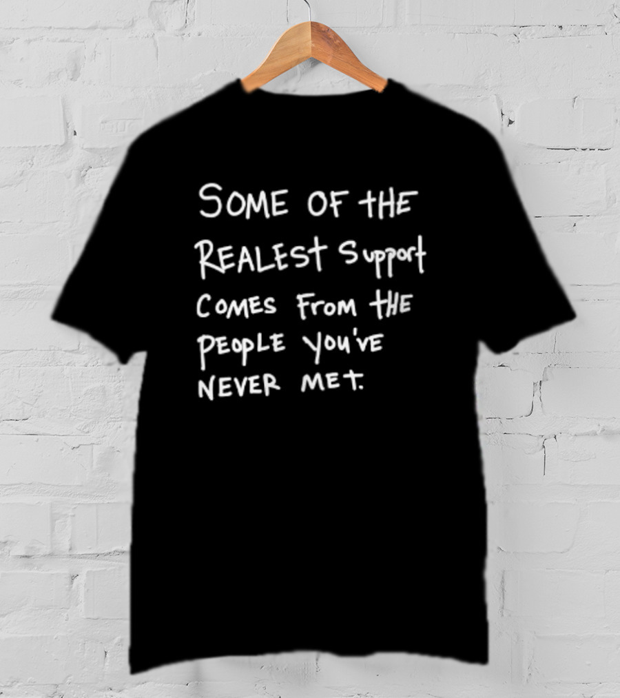Some Of The Realest Support Comes From The People You've Never Met T-Shirt