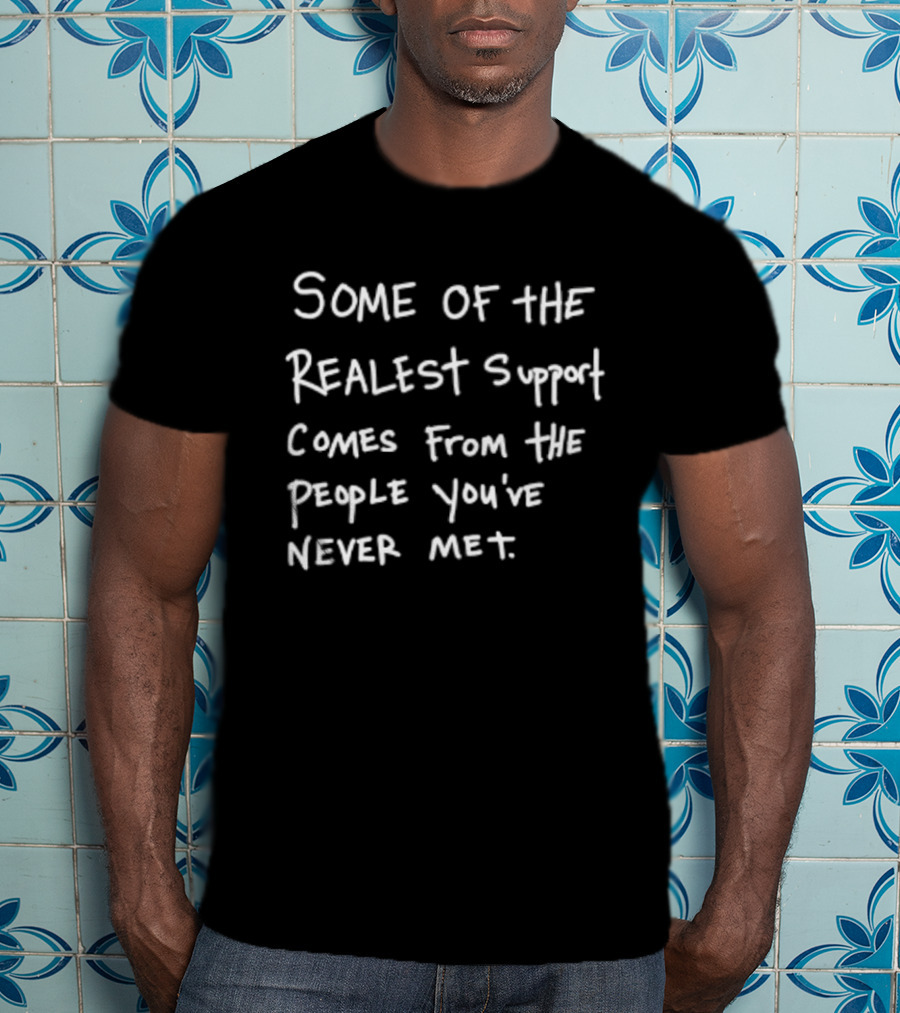 Some Of The Realest Support Comes From The People You've Never Met T-Shirt