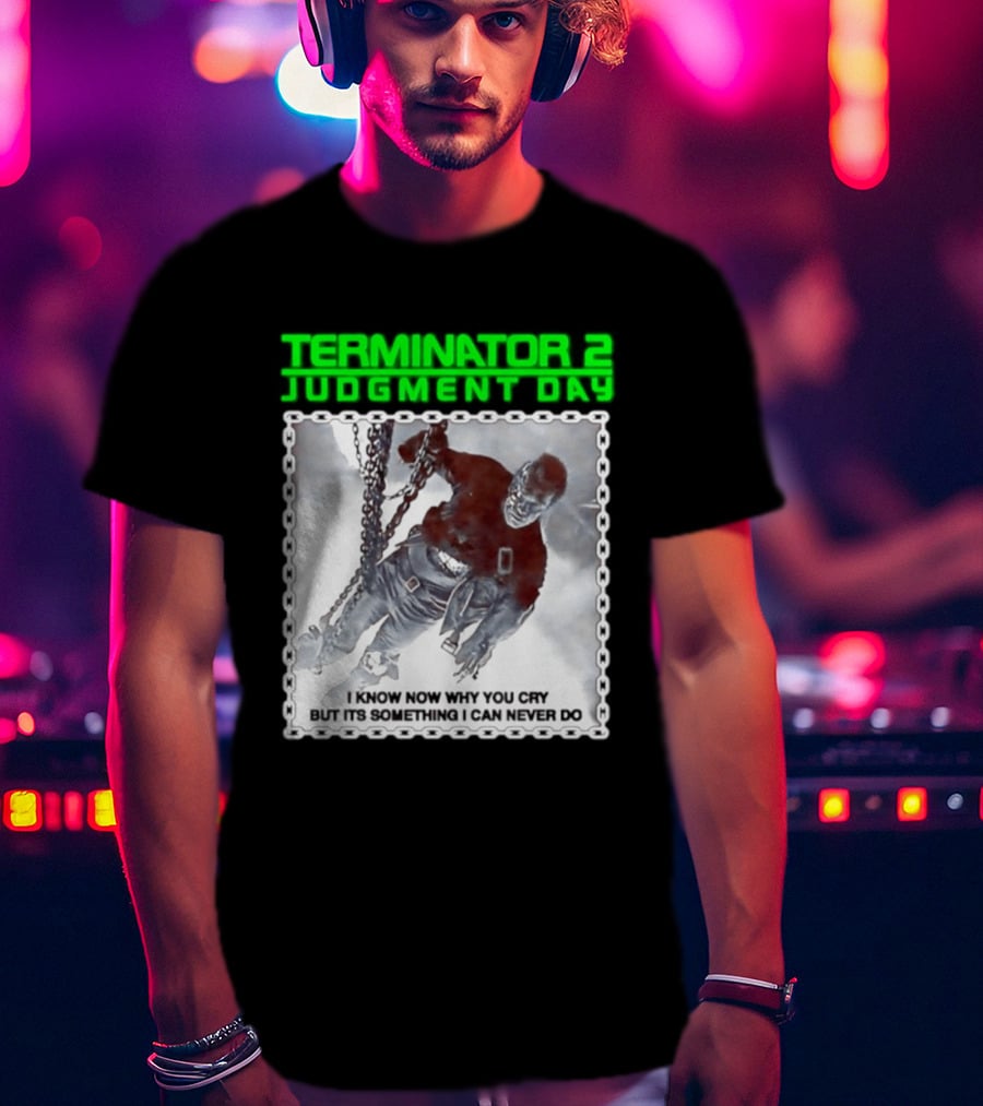 Terminator 2 Judgment Day I Know Now Why You Cry But It Is Something I Can Never Do Iconic Movie T-Shirt