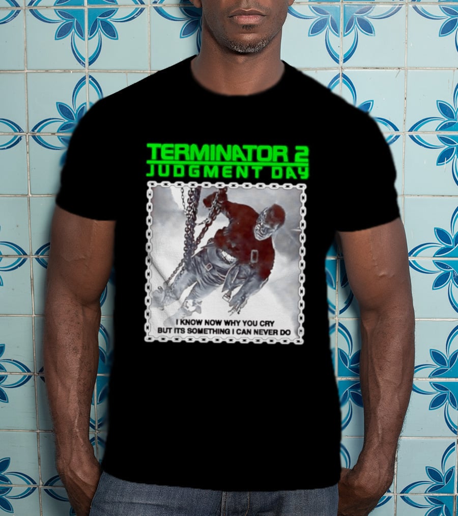 Terminator 2 Judgment Day I Know Now Why You Cry But It Is Something I Can Never Do Iconic Movie T-Shirt
