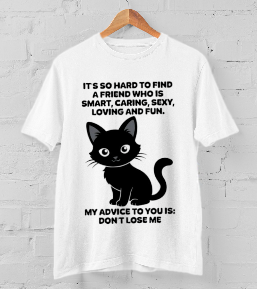 Black Cat It's So Hard To Find A Friend Who Is Smart Caring Sexy Loving And Fun My Advice To You Is Don't Lose Me T-Shirt
