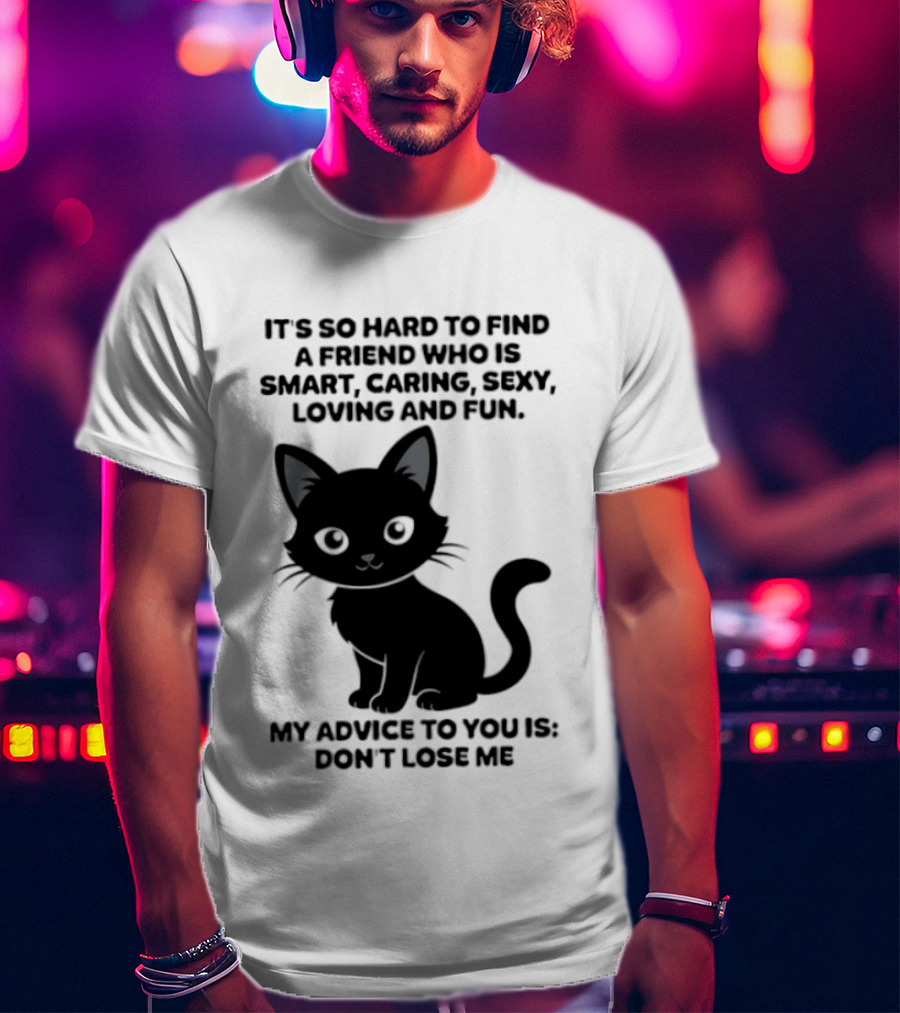 Black Cat It's So Hard To Find A Friend Who Is Smart Caring Sexy Loving And Fun My Advice To You Is Don't Lose Me T-Shirt