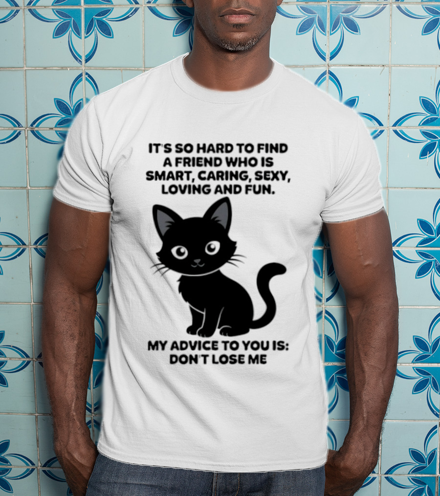 Black Cat It's So Hard To Find A Friend Who Is Smart Caring Sexy Loving And Fun My Advice To You Is Don't Lose Me T-Shirt