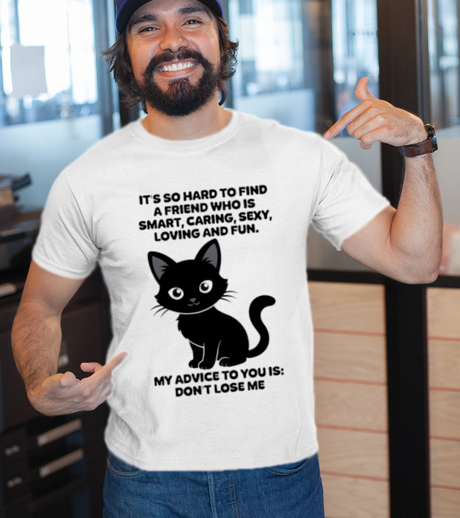Black Cat It's So Hard To Find A Friend Who Is Smart Caring Sexy Loving And Fun My Advice To You Is Don't Lose Me T-Shirt