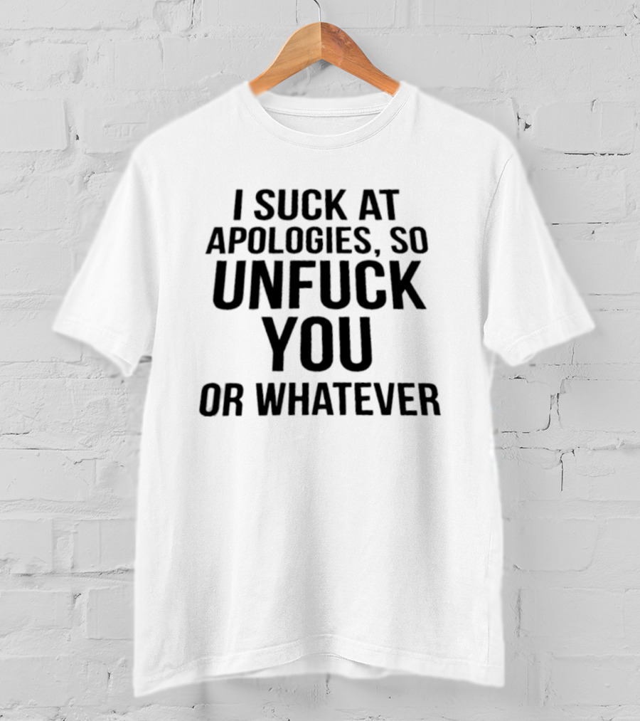 I Suck At Apologies So Unfuck You Or Whatever T-Shirt