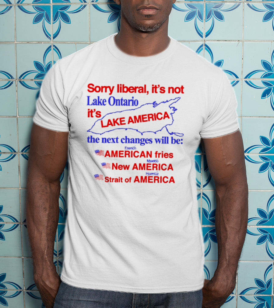 Sorry Liberal It's Not Lake Ontario It's Lake America Next Changes American Fries New America Strait Of America T-Shirt