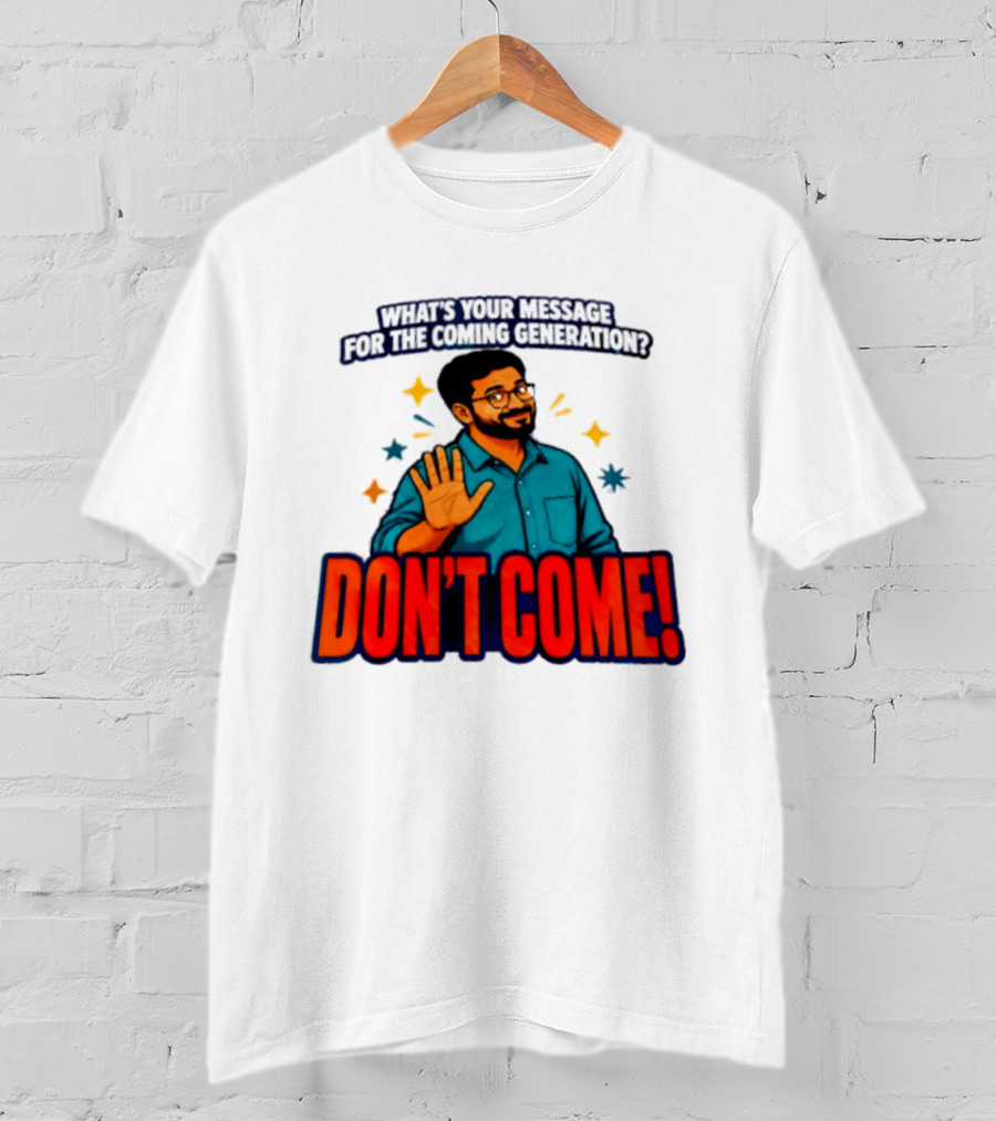 What Is Your Message For The Coming Generation Don't Come! T-Shirt